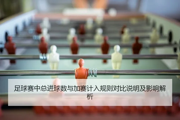 足球赛中总进球数与加赛计入规则对比说明及影响解析